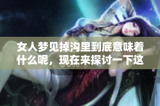女人梦见掉沟里到底意味着什么呢，现在来探讨一下这个梦境的解读。