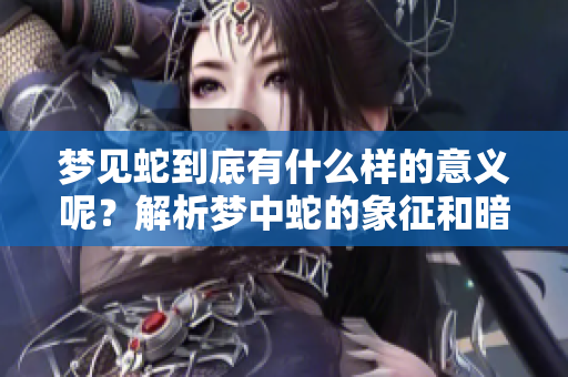 梦见蛇到底有什么样的意义呢？解析梦中蛇的象征和暗示。