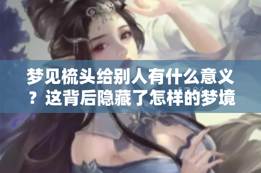 梦见梳头给别人有什么意义？这背后隐藏了怎样的梦境解析呢