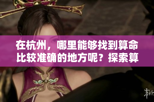 在杭州，哪里能够找到算命比较准确的地方呢？探索算命的最佳选择。