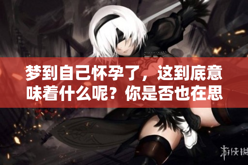 梦到自己怀孕了，这到底意味着什么呢？你是否也在思考这个问题？