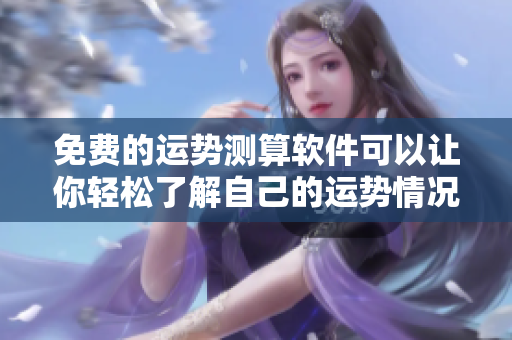 免费的运势测算软件可以让你轻松了解自己的运势情况