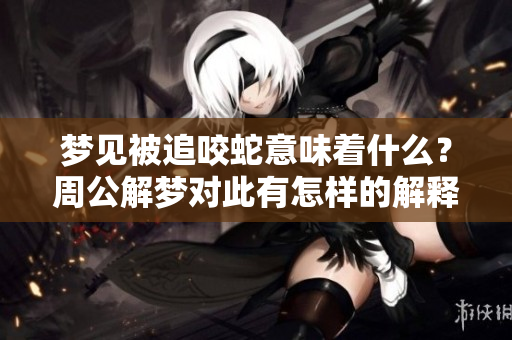 梦见被追咬蛇意味着什么？周公解梦对此有怎样的解释呢？