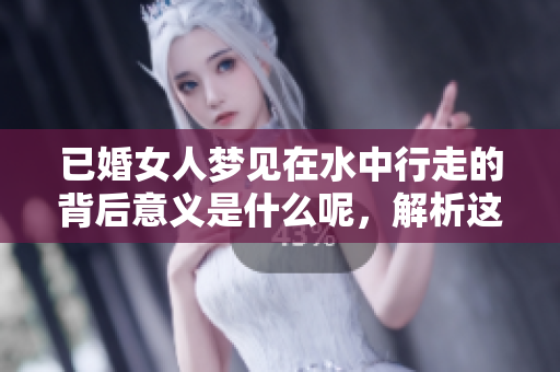 已婚女人梦见在水中行走的背后意义是什么呢，解析这个梦境的深层含义