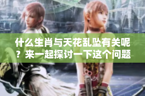 什么生肖与天花乱坠有关呢？来一起探讨一下这个问题吧