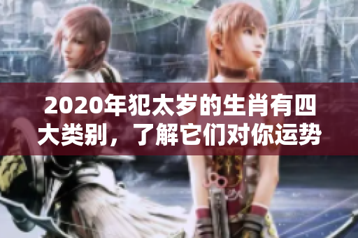 2020年犯太岁的生肖有四大类别，了解它们对你运势的影响吧