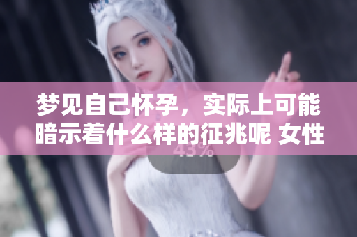 梦见自己怀孕，实际上可能暗示着什么样的征兆呢 女性分析一下这个现象