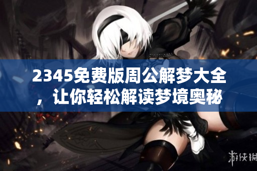 2345免费版周公解梦大全，让你轻松解读梦境奥秘