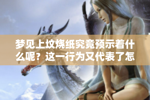 梦见上坟烧纸究竟预示着什么呢？这一行为又代表了怎样的预兆呢？