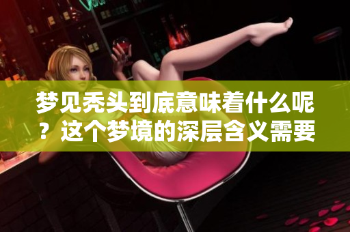 梦见秃头到底意味着什么呢？这个梦境的深层含义需要我们探讨。