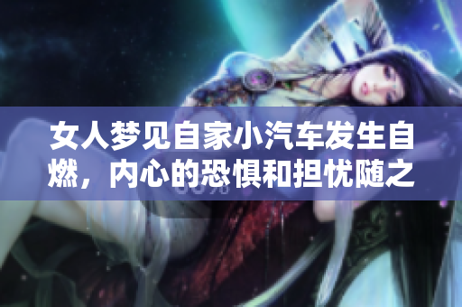 女人梦见自家小汽车发生自燃，内心的恐惧和担忧随之而来