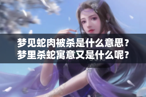 梦见蛇肉被杀是什么意思？梦里杀蛇寓意又是什么呢？