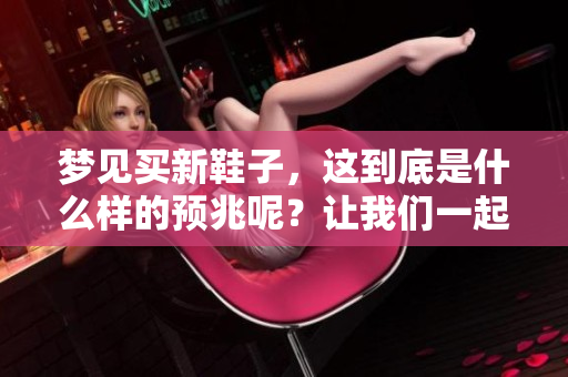 梦见买新鞋子，这到底是什么样的预兆呢？让我们一起来探讨一下吧。