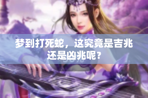 梦到打死蛇，这究竟是吉兆还是凶兆呢？