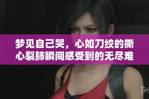 梦见自己哭，心如刀绞的撕心裂肺瞬间感受到的无尽难过