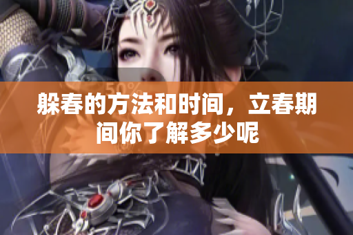 躲春的方法和时间，立春期间你了解多少呢