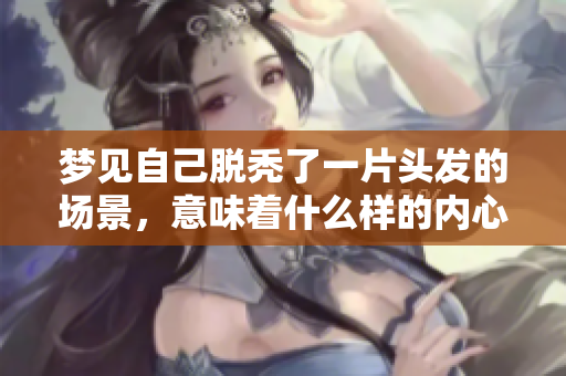 梦见自己脱秃了一片头发的场景，意味着什么样的内心状态呢