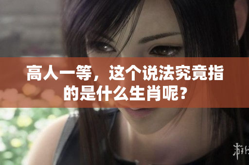 高人一等，这个说法究竟指的是什么生肖呢？