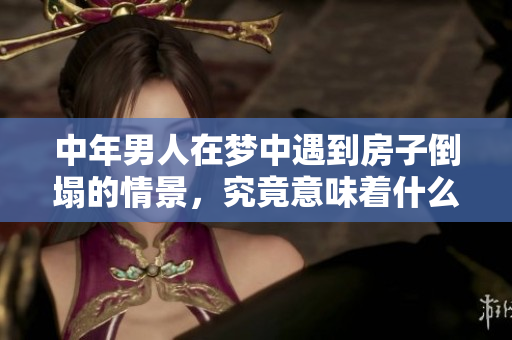 中年男人在梦中遇到房子倒塌的情景，究竟意味着什么呢