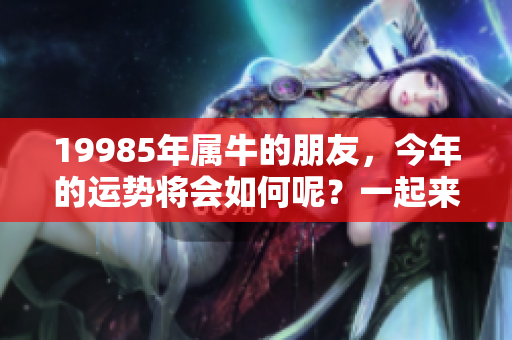 19985年属牛的朋友，今年的运势将会如何呢？一起来看看吧！