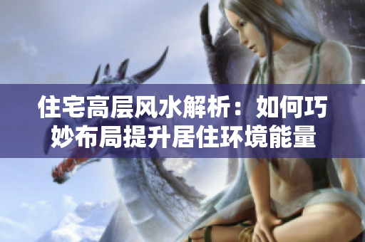 住宅高层风水解析：如何巧妙布局提升居住环境能量