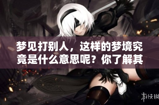 梦见打别人，这样的梦境究竟是什么意思呢？你了解其中的深意吗？