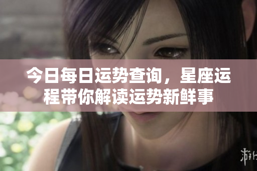今日每日运势查询，星座运程带你解读运势新鲜事