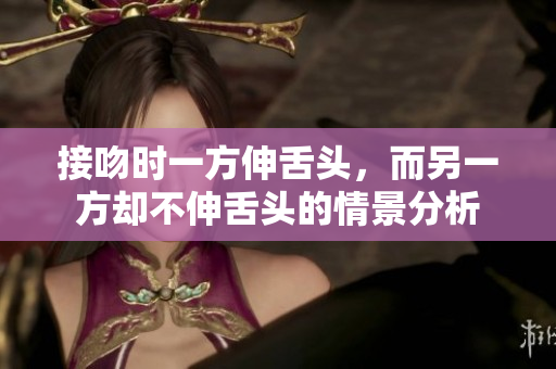 接吻时一方伸舌头，而另一方却不伸舌头的情景分析