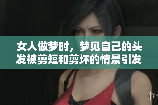 女人做梦时，梦见自己的头发被剪短和剪坏的情景引发思考