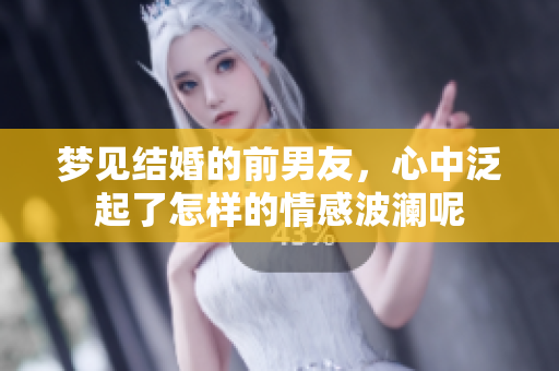 梦见结婚的前男友，心中泛起了怎样的情感波澜呢