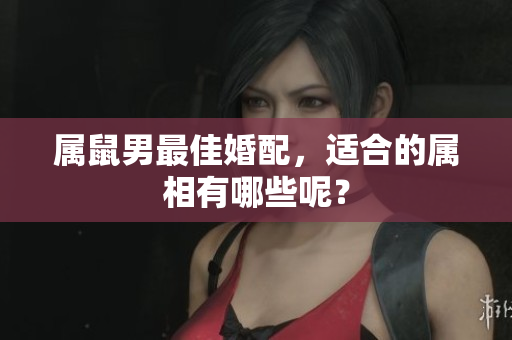 属鼠男最佳婚配，适合的属相有哪些呢？