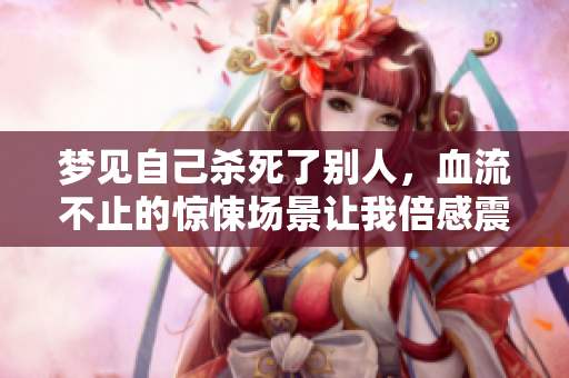 梦见自己杀死了别人，血流不止的惊悚场景让我倍感震撼