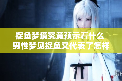 捉鱼梦境究竟预示着什么 男性梦见捉鱼又代表了怎样的含义