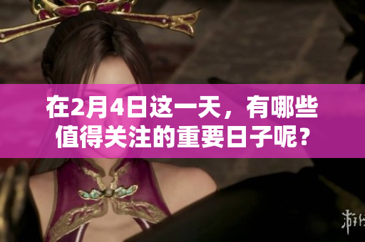 在2月4日这一天，有哪些值得关注的重要日子呢？