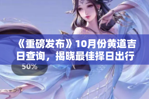 《重磅发布》10月份黄道吉日查询，揭晓最佳择日出行攻略！