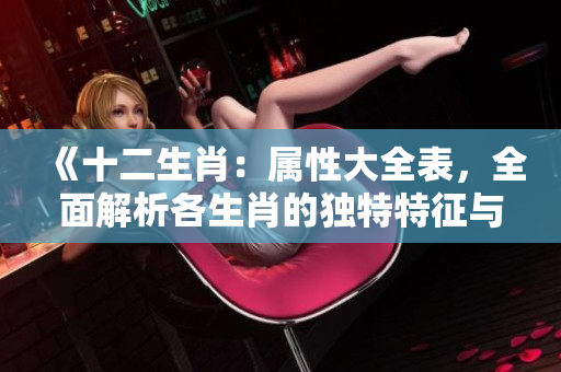 《十二生肖：属性大全表，全面解析各生肖的独特特征与性格特点》