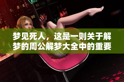 梦见死人，这是一则关于解梦的周公解梦大全中的重要内容