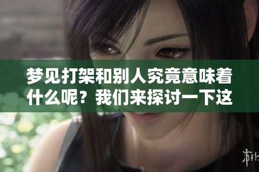 梦见打架和别人究竟意味着什么呢？我们来探讨一下这个梦的含义。