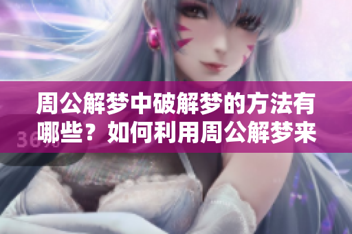 周公解梦中破解梦的方法有哪些？如何利用周公解梦来解读梦境呢？