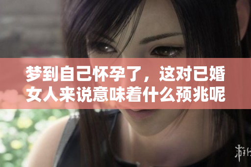 梦到自己怀孕了，这对已婚女人来说意味着什么预兆呢