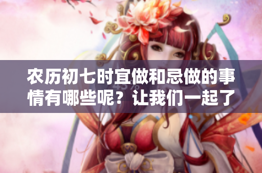 农历初七时宜做和忌做的事情有哪些呢？让我们一起了解一下吧！