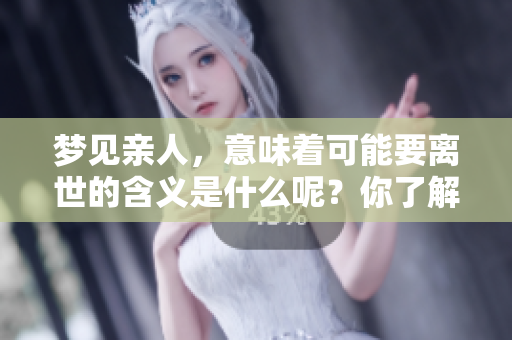 梦见亲人，意味着可能要离世的含义是什么呢？你了解吗？