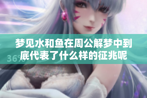 梦见水和鱼在周公解梦中到底代表了什么样的征兆呢