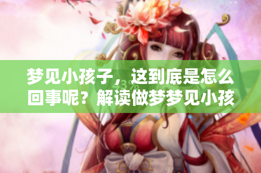 梦见小孩子，这到底是怎么回事呢？解读做梦梦见小孩子的含义。