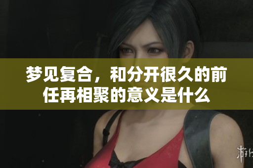 梦见复合，和分开很久的前任再相聚的意义是什么
