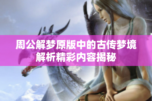 周公解梦原版中的古传梦境解析精彩内容揭秘