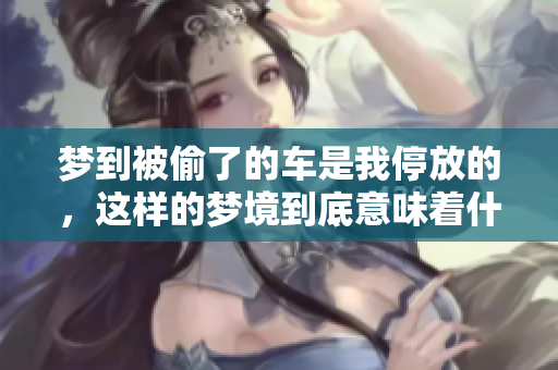 梦到被偷了的车是我停放的，这样的梦境到底意味着什么呢