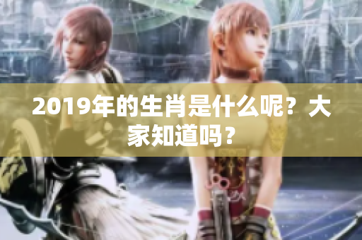 2019年的生肖是什么呢？大家知道吗？