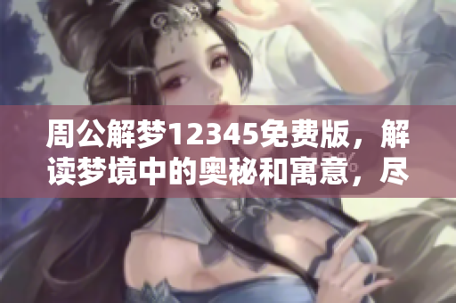 周公解梦12345免费版，解读梦境中的奥秘和寓意，尽在这里！