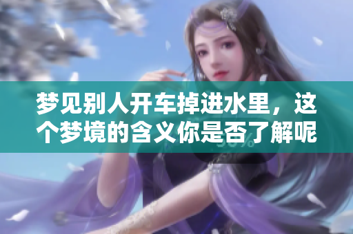 梦见别人开车掉进水里，这个梦境的含义你是否了解呢